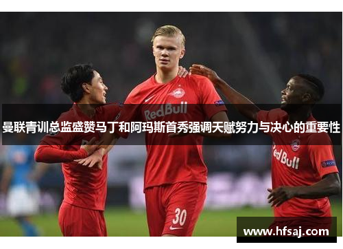 曼联青训总监盛赞马丁和阿玛斯首秀强调天赋努力与决心的重要性